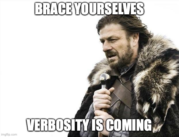 Brace yourself. Verbosity is coming.